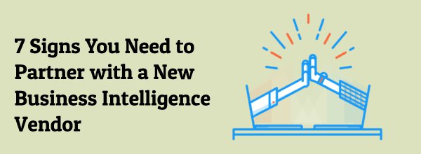 7 Signs You Need to Partner with a New Business Intelligence Vendor